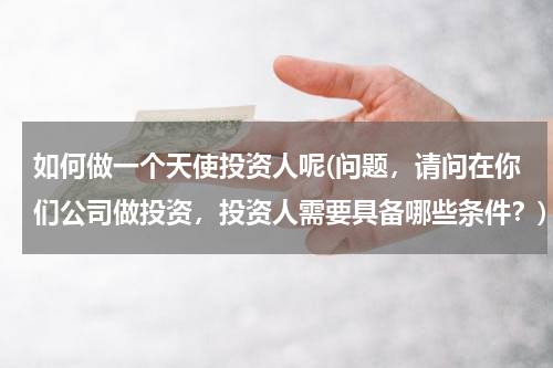 如何做一个天使投资人呢(问题，请问在你们公司做投资，投资人需要具备哪些条件？)