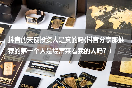 抖音的天使投资人是真的吗(抖音分享那推荐的第一个人是经常来看我的人吗？)