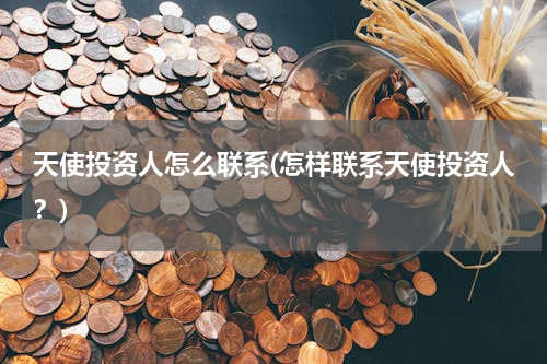 天使投资人怎么联系(怎样联系天使投资人？)