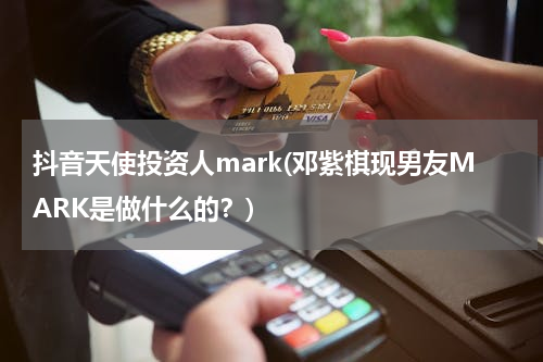 抖音天使投资人mark(邓紫棋现男友MARK是做什么的？)