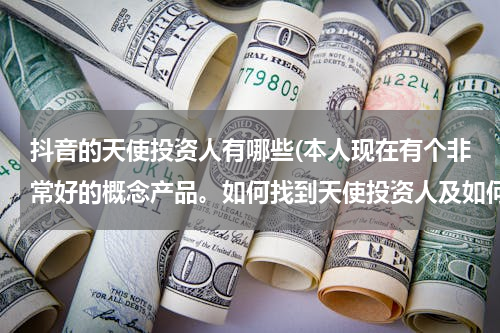 抖音的天使投资人有哪些(本人现在有个非常好的概念产品。如何找到天使投资人及如何操作。还有如何防止天使投资人，剽窃我的创意。)