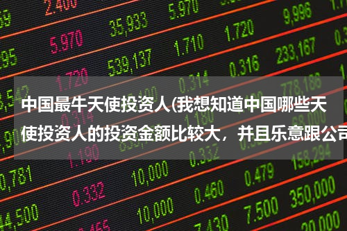 中国最牛天使投资人(我想知道中国哪些天使投资人的投资金额比较大，并且乐意跟公司一起成长，是服务业，我想创业。)