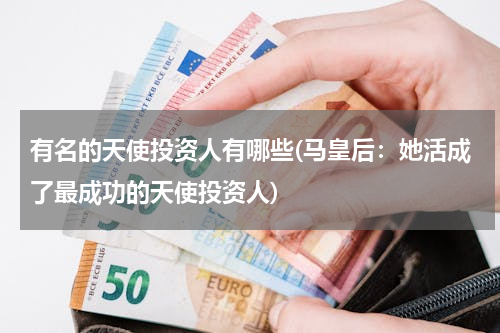 有名的天使投资人有哪些(马皇后：她活成了最成功的天使投资人)
