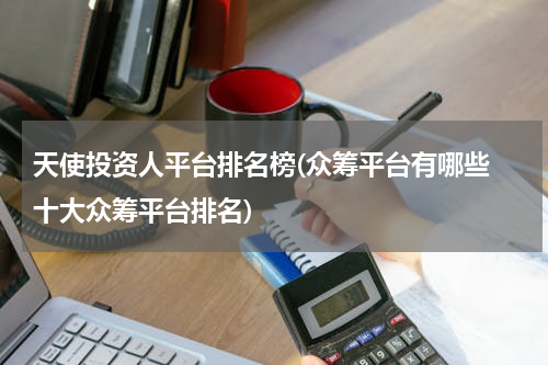 天使投资人平台排名榜(众筹平台有哪些 十大众筹平台排名)