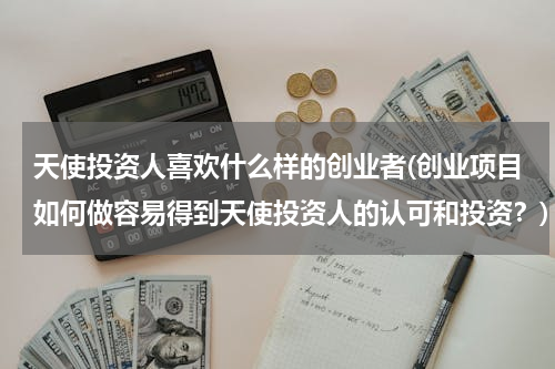 天使投资人喜欢什么样的创业者(创业项目如何做容易得到天使投资人的认可和投资？)