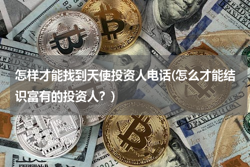 怎样才能找到天使投资人电话(怎么才能结识富有的投资人？)