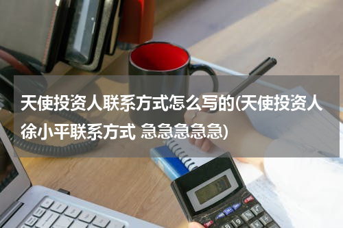 天使投资人联系方式怎么写的(天使投资人徐小平联系方式 急急急急急)
