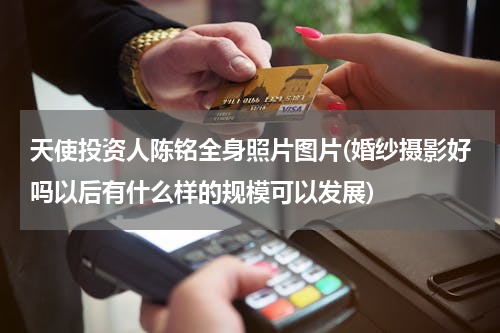 天使投资人陈铭全身照片图片(婚纱摄影好吗以后有什么样的规模可以发展)