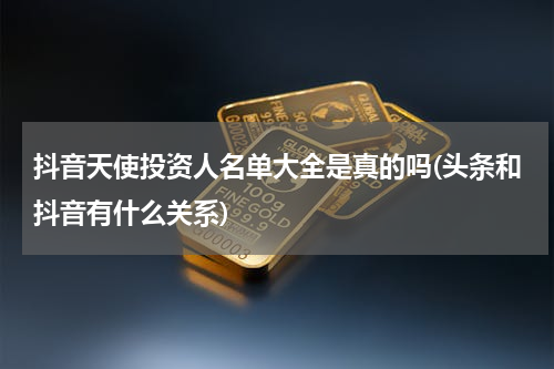 抖音天使投资人名单大全是真的吗(头条和抖音有什么关系)