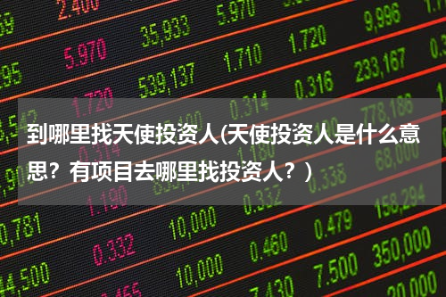 到哪里找天使投资人(天使投资人是什么意思？有项目去哪里找投资人？)