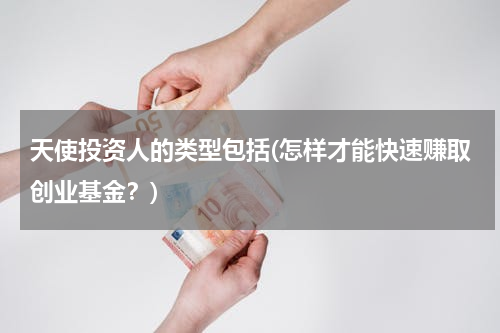 天使投资人的类型包括(怎样才能快速赚取创业基金？)