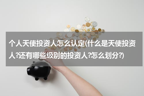 个人天使投资人怎么认定(什么是天使投资人?还有哪些级别的投资人?怎么划分?)