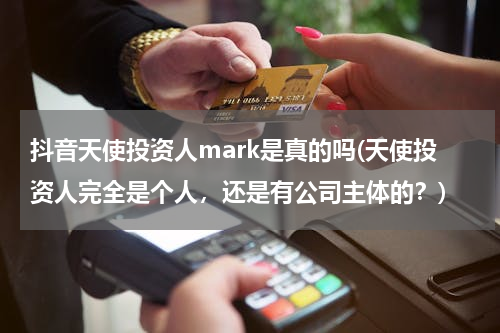 抖音天使投资人mark是真的吗(天使投资人完全是个人，还是有公司主体的？)