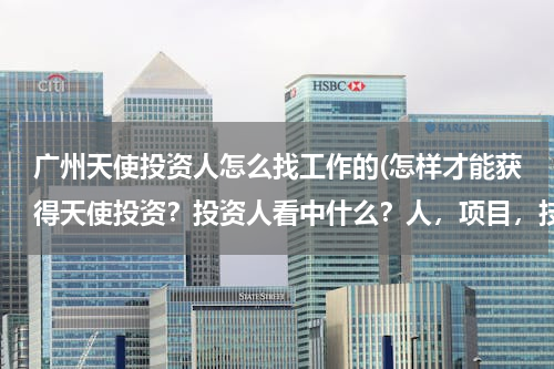 广州天使投资人怎么找工作的(怎样才能获得天使投资？投资人看中什么？人，项目，技术？)