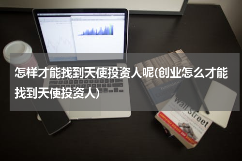 怎样才能找到天使投资人呢(创业怎么才能找到天使投资人)