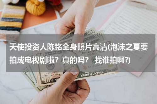 天使投资人陈铭全身照片高清(泡沫之夏要拍成电视剧啦？真的吗？ 找谁拍啊?)
