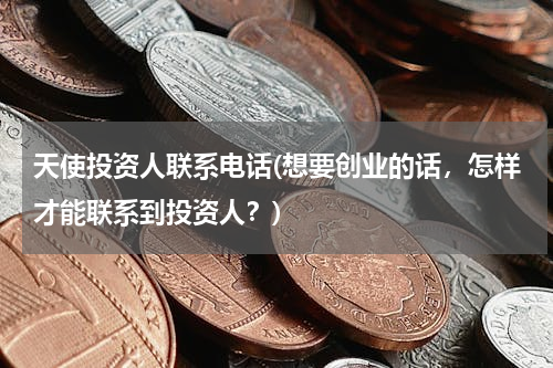 天使投资人联系电话(想要创业的话，怎样才能联系到投资人？)