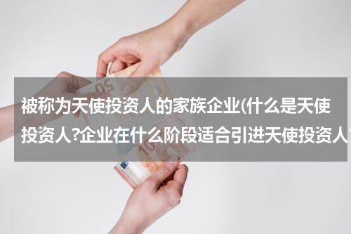 被称为天使投资人的家族企业(什么是天使投资人?企业在什么阶段适合引进天使投资人?)
