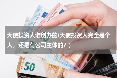 天使投资人谁创办的(天使投资人完全是个人，还是有公司主体的？)