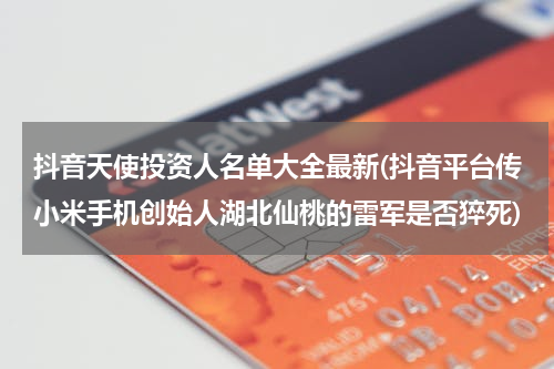 抖音天使投资人名单大全最新(抖音平台传小米手机创始人湖北仙桃的雷军是否猝死)