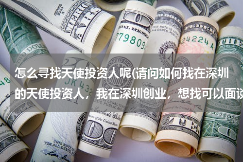 怎么寻找天使投资人呢(请问如何找在深圳的天使投资人，我在深圳创业，想找可以面谈的投资人。)