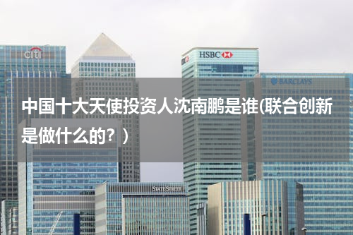 中国十大天使投资人沈南鹏是谁(联合创新是做什么的？)