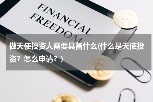 做天使投资人需要具备什么(什么是天使投资？怎么申请？)