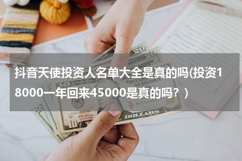 抖音天使投资人名单大全是真的吗(投资18000一年回来45000是真的吗？)
