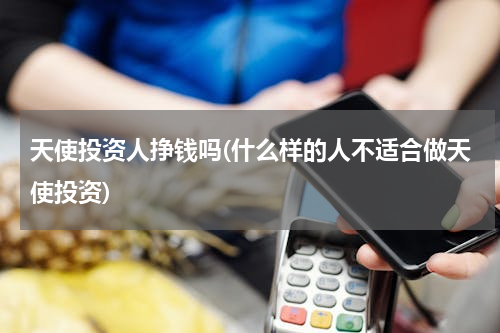 天使投资人挣钱吗(什么样的人不适合做天使投资)