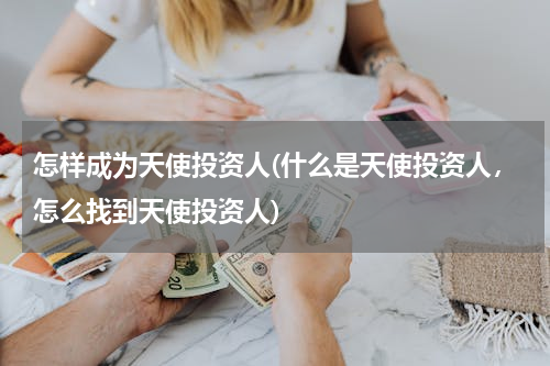怎样成为天使投资人(什么是天使投资人，怎么找到天使投资人)