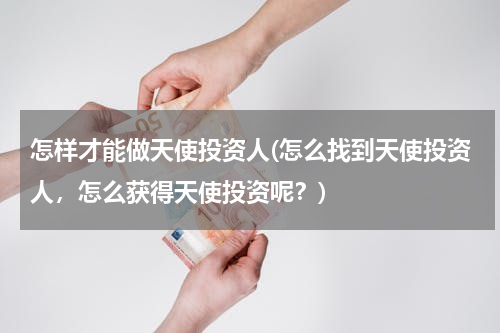 怎样才能做天使投资人(怎么找到天使投资人，怎么获得天使投资呢？)