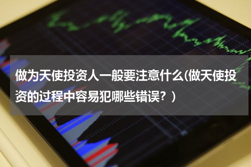 做为天使投资人一般要注意什么(做天使投资的过程中容易犯哪些错误？)