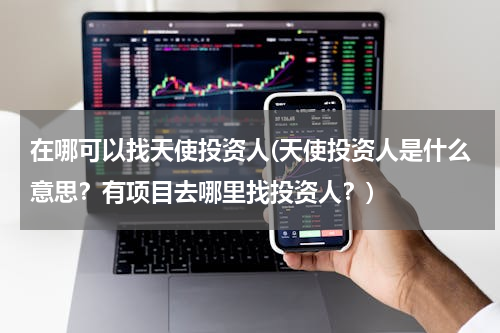 在哪可以找天使投资人(天使投资人是什么意思？有项目去哪里找投资人？)
