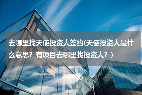 去哪里找天使投资人签约(天使投资人是什么意思？有项目去哪里找投资人？)