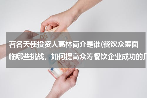 著名天使投资人高林简介是谁(餐饮众筹面临哪些挑战，如何提高众筹餐饮企业成功的几率)