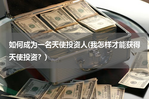 如何成为一名天使投资人(我怎样才能获得天使投资？)