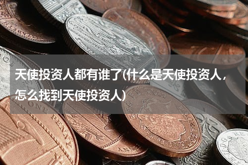 天使投资人都有谁了(什么是天使投资人，怎么找到天使投资人)