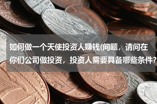 如何做一个天使投资人赚钱(问题，请问在你们公司做投资，投资人需要具备哪些条件？)