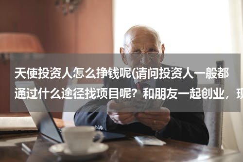 天使投资人怎么挣钱呢(请问投资人一般都通过什么途径找项目呢？和朋友一起创业，现在想寻求一笔投资。)