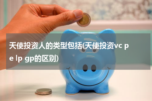天使投资人的类型包括(天使投资vc pe lp gp的区别)