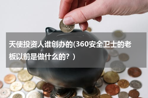 天使投资人谁创办的(360安全卫士的老板以前是做什么的？)
