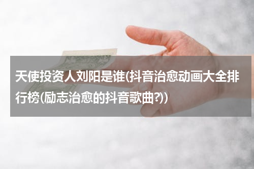 天使投资人刘阳是谁(抖音治愈动画大全排行榜(励志治愈的抖音歌曲?))