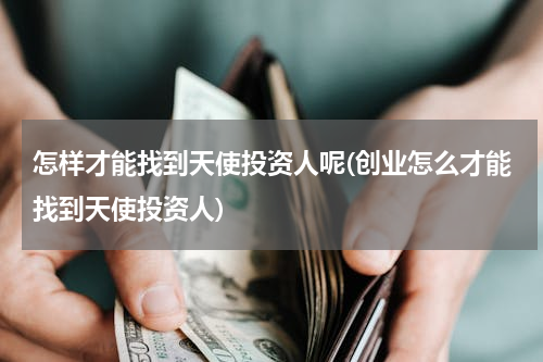 怎样才能找到天使投资人呢(创业怎么才能找到天使投资人)