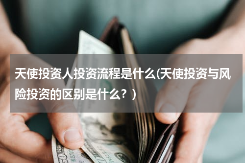 天使投资人投资流程是什么(天使投资与风险投资的区别是什么？)
