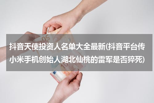 抖音天使投资人名单大全最新(抖音平台传小米手机创始人湖北仙桃的雷军是否猝死)
