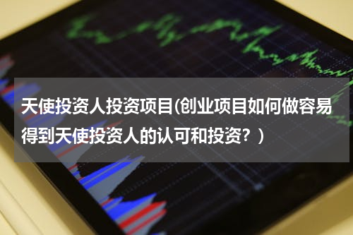 天使投资人投资项目(创业项目如何做容易得到天使投资人的认可和投资？)