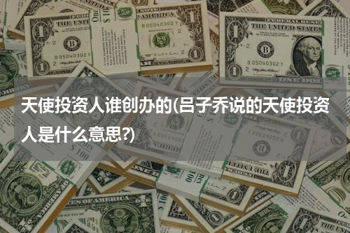 天使投资人谁创办的(吕子乔说的天使投资人是什么意思?)