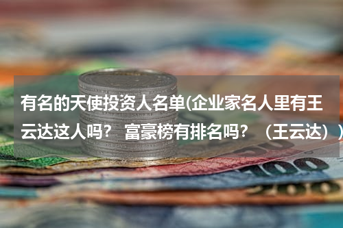 有名的天使投资人名单(企业家名人里有王云达这人吗？ 富豪榜有排名吗？（王云达）)