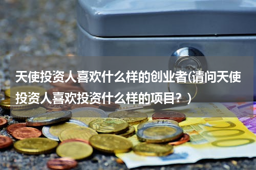 天使投资人喜欢什么样的创业者(请问天使投资人喜欢投资什么样的项目？)