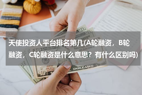 天使投资人平台排名第几(A轮融资，B轮融资，C轮融资是什么意思？有什么区别吗)